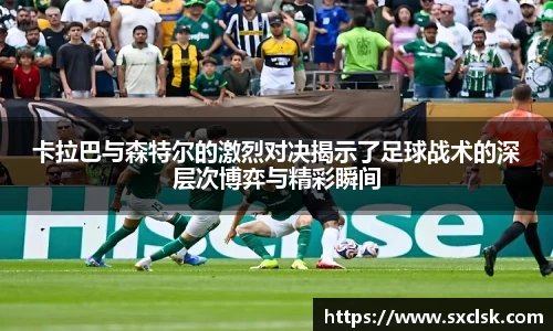卡拉巴与森特尔的激烈对决揭示了足球战术的深层次博弈与精彩瞬间