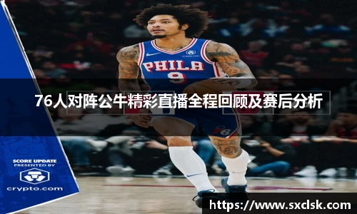 76人对阵公牛精彩直播全程回顾及赛后分析