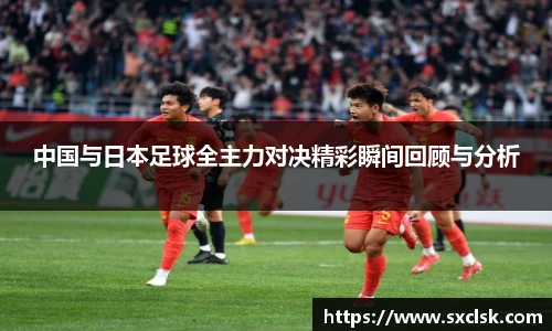 中国与日本足球全主力对决精彩瞬间回顾与分析