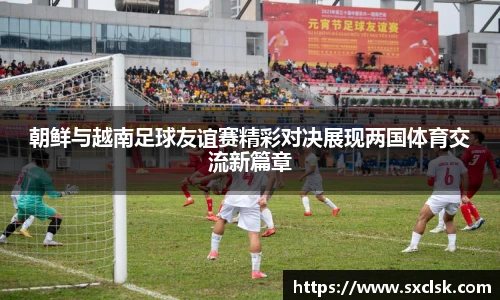 朝鲜与越南足球友谊赛精彩对决展现两国体育交流新篇章