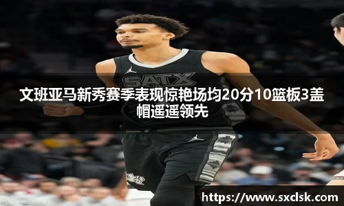 文班亚马新秀赛季表现惊艳场均20分10篮板3盖帽遥遥领先