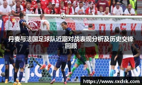 丹麦与法国足球队近期对战表现分析及历史交锋回顾