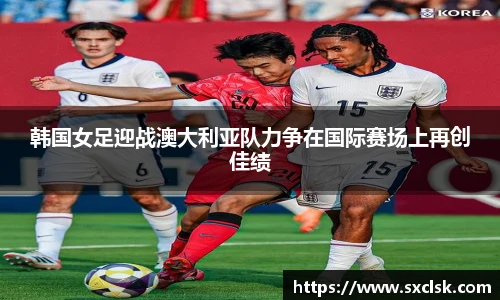 韩国女足迎战澳大利亚队力争在国际赛场上再创佳绩