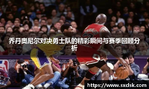 乔丹奥尼尔对决勇士队的精彩瞬间与赛季回顾分析