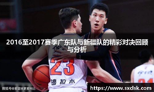 2016至2017赛季广东队与新疆队的精彩对决回顾与分析